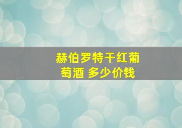 赫伯罗特干红葡萄酒 多少价钱